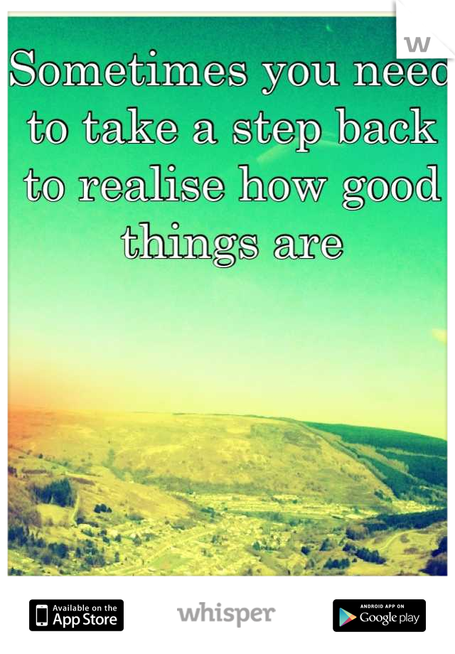 Sometimes you need to take a step back to realise how good things are