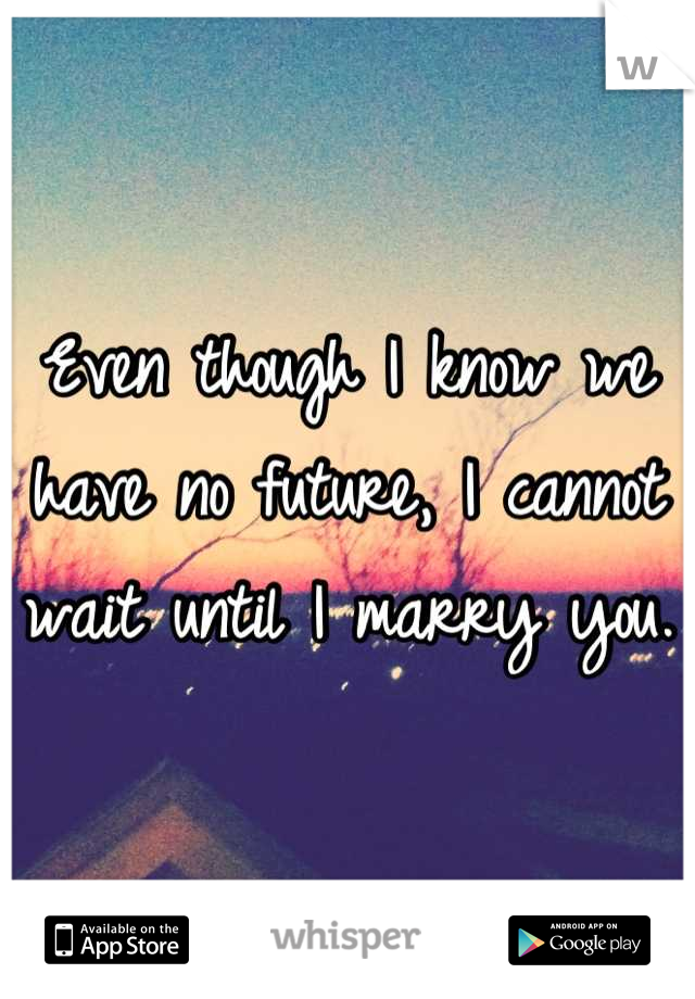 Even though I know we have no future, I cannot wait until I marry you. 