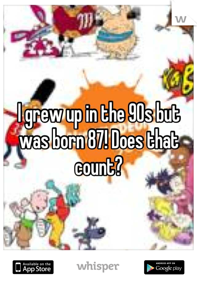 I grew up in the 90s but was born 87! Does that count?