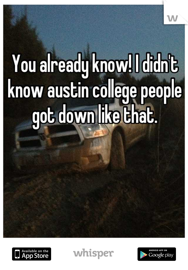 You already know! I didn't know austin college people got down like that.