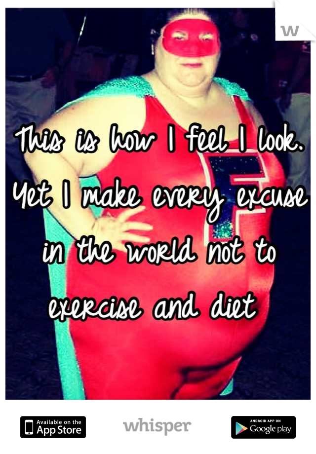 This is how I feel I look. Yet I make every excuse in the world not to exercise and diet 