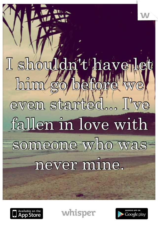 I shouldn't have let him go before we even started... I've fallen in love with someone who was never mine.