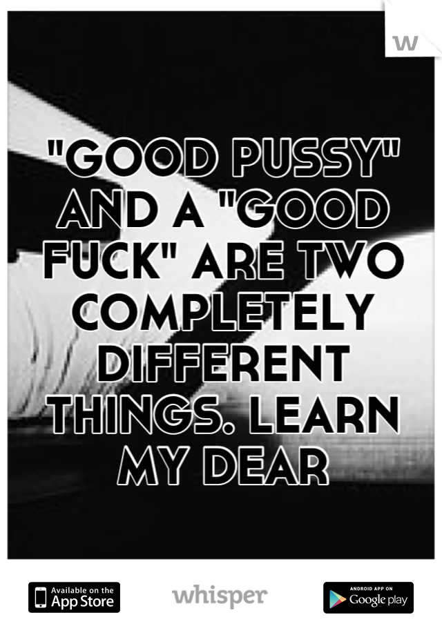 "GOOD PUSSY" AND A "GOOD FUCK" ARE TWO COMPLETELY DIFFERENT THINGS. LEARN MY DEAR