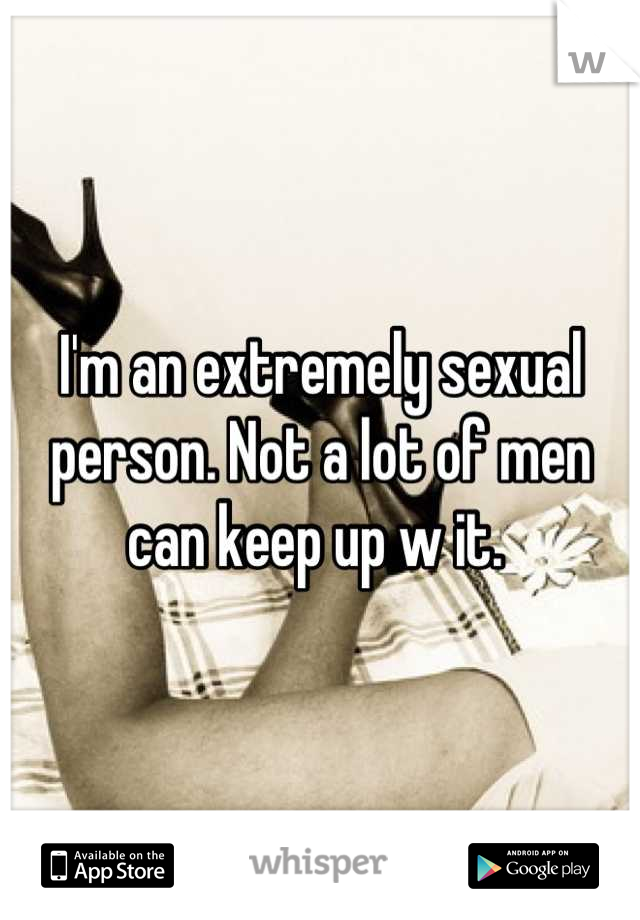 I'm an extremely sexual person. Not a lot of men can keep up w it. 