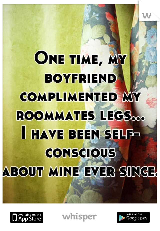 One time, my boyfriend
complimented my 
roommates legs...
I have been self-conscious
about mine ever since.