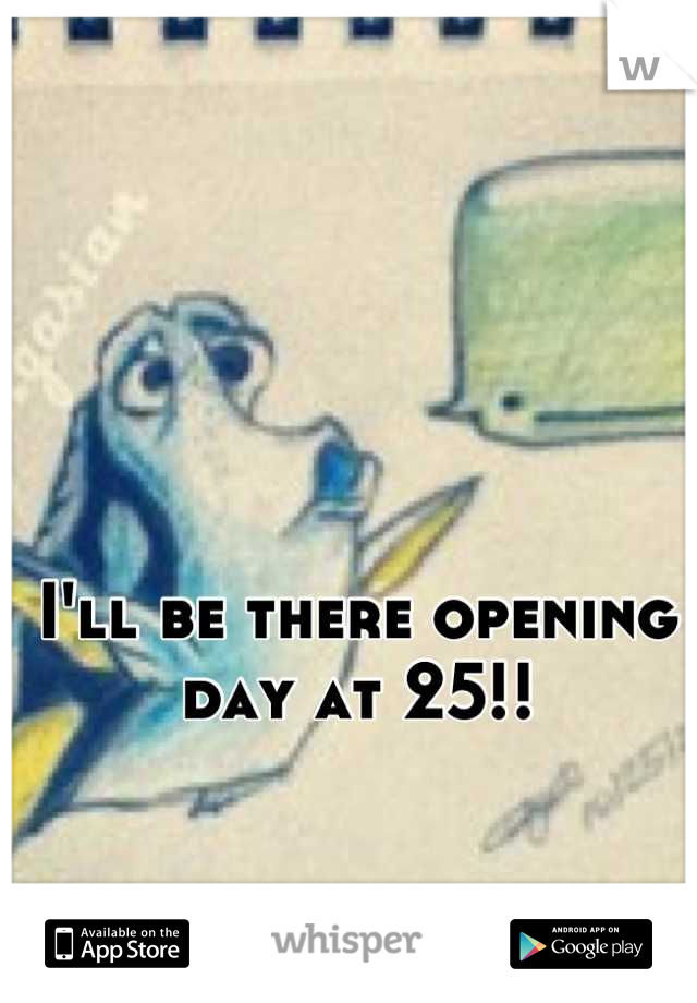 I'll be there opening day at 25!!