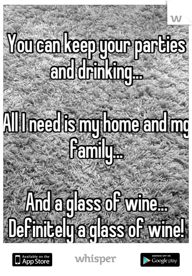 You can keep your parties and drinking...

All I need is my home and mg family...

And a glass of wine... Definitely a glass of wine!