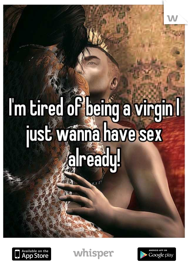 I'm tired of being a virgin I just wanna have sex already!