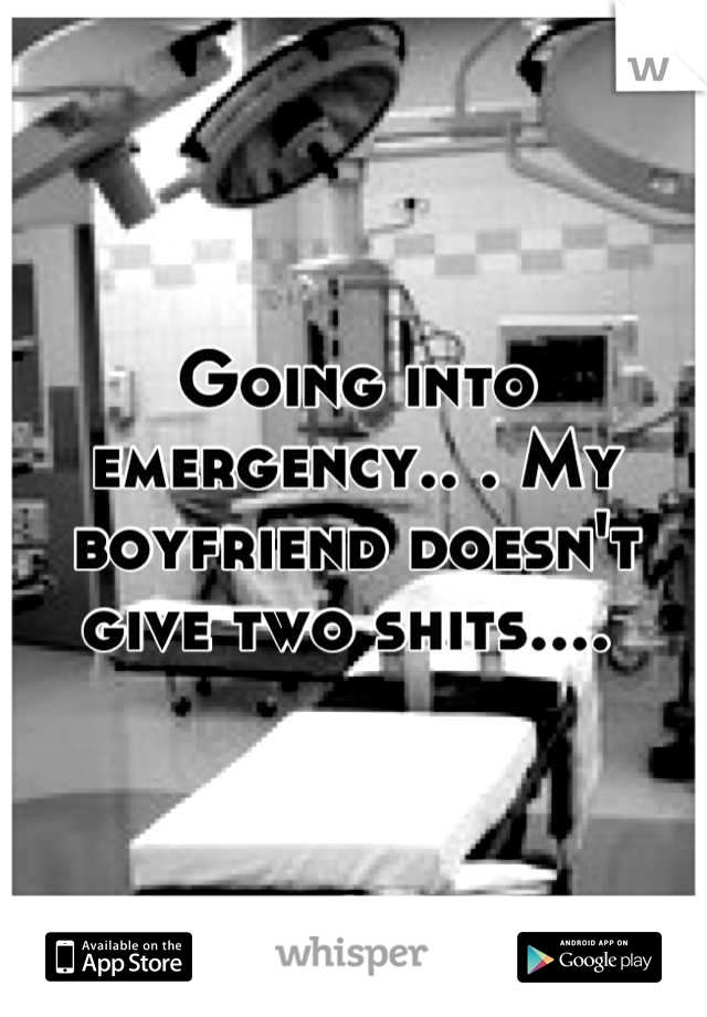 Going into emergency.. . My boyfriend doesn't give two shits.... 