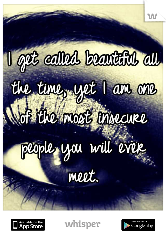 I get called beautiful all the time, yet I am one of the most insecure people you will ever meet.