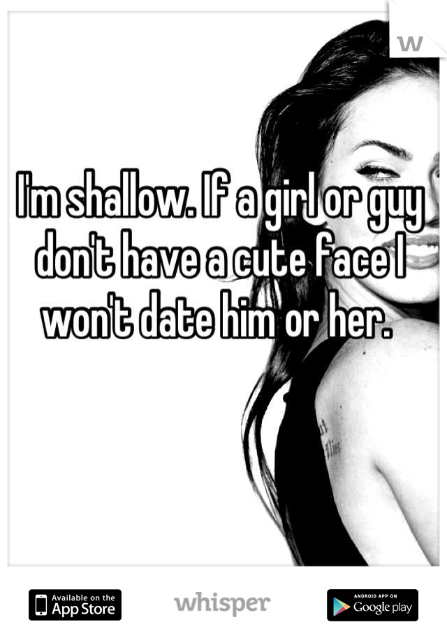 I'm shallow. If a girl or guy don't have a cute face I won't date him or her. 