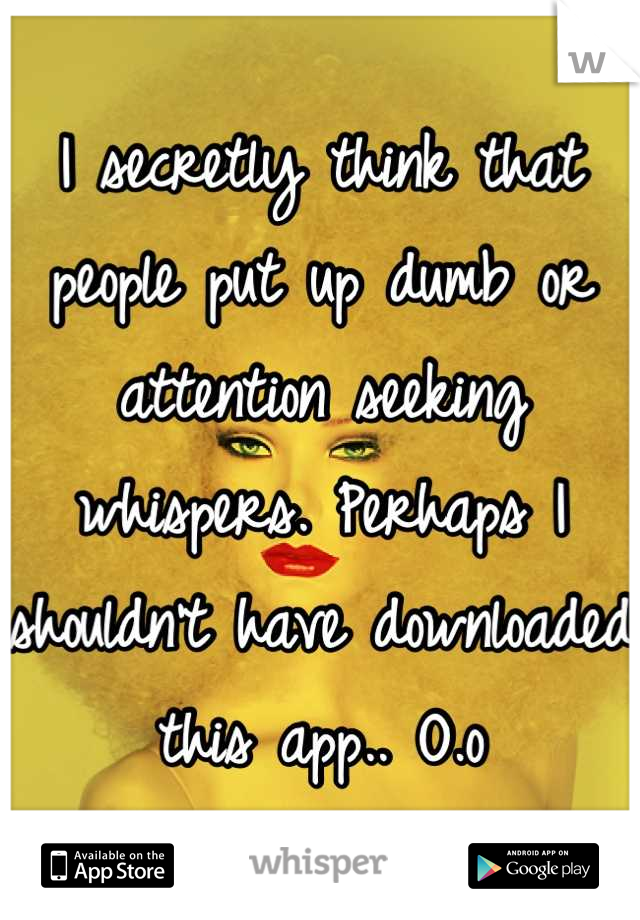 I secretly think that people put up dumb or attention seeking whispers. Perhaps I shouldn't have downloaded this app.. O.o