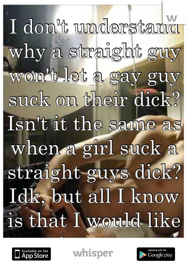 I don't understand why a straight guy won't let a gay guy suck on their dick?
Isn't it the same as when a girl suck a straight guys dick?
Idk, but all I know is that I would like to give one out.