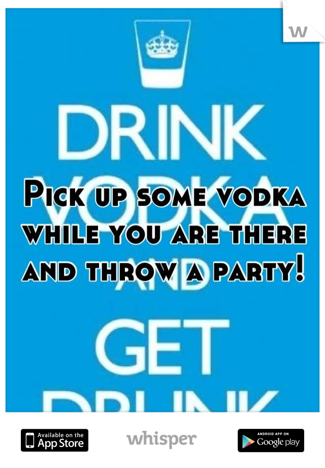 Pick up some vodka while you are there and throw a party!