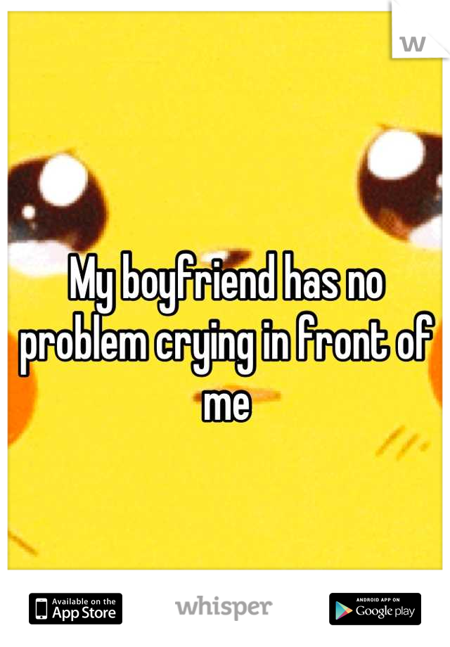 My boyfriend has no problem crying in front of me