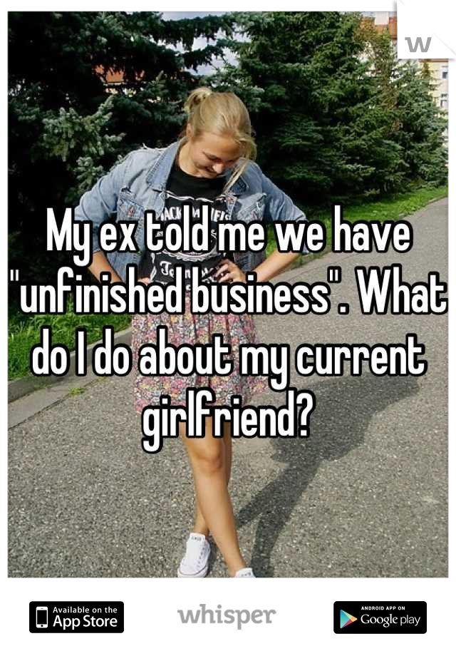 My ex told me we have "unfinished business". What do I do about my current girlfriend?