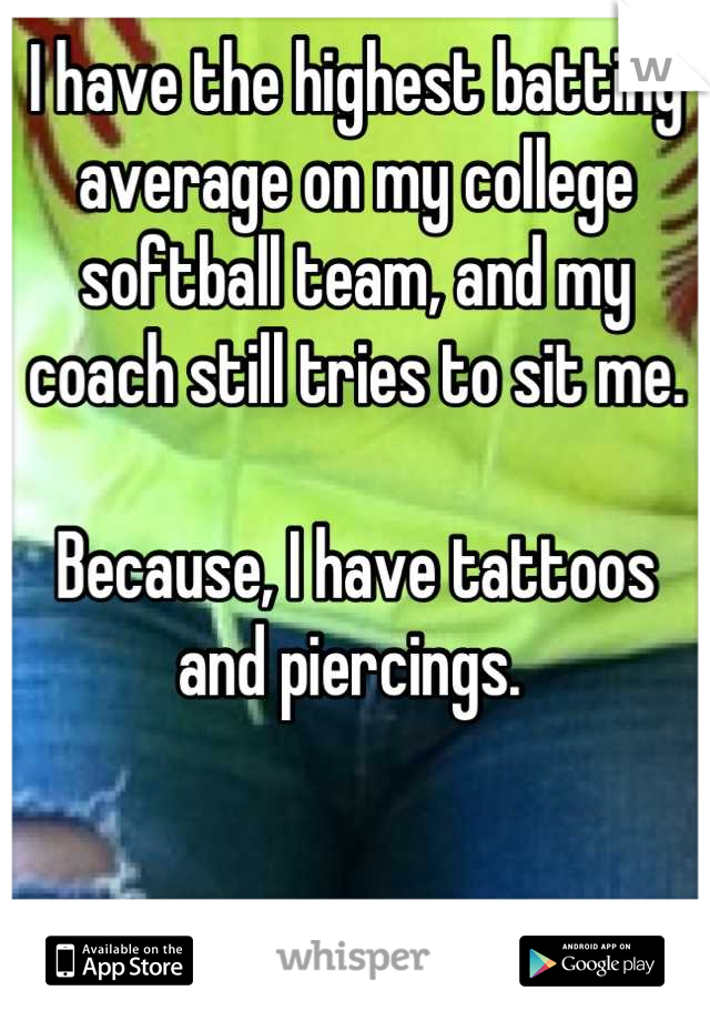 I have the highest batting average on my college softball team, and my coach still tries to sit me. 

Because, I have tattoos and piercings. 