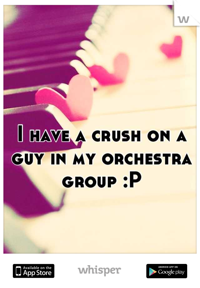 I have a crush on a guy in my orchestra group :P