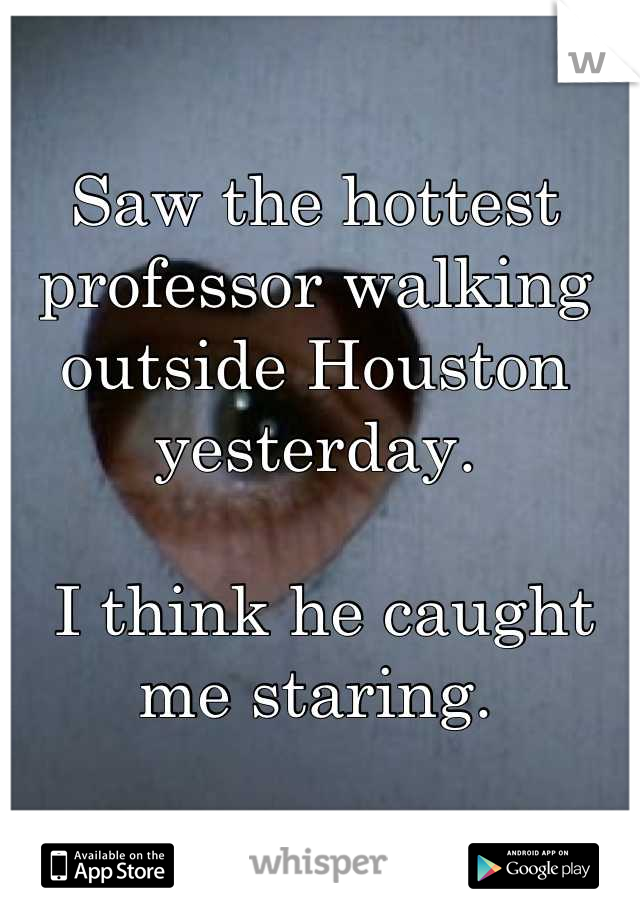Saw the hottest professor walking outside Houston yesterday.

 I think he caught me staring.