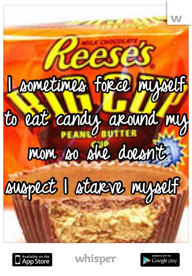I sometimes force myself to eat candy around my mom so she doesn't suspect I starve myself 