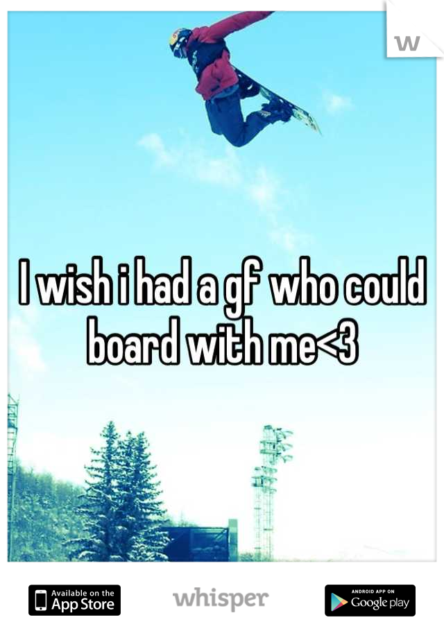 I wish i had a gf who could board with me<3