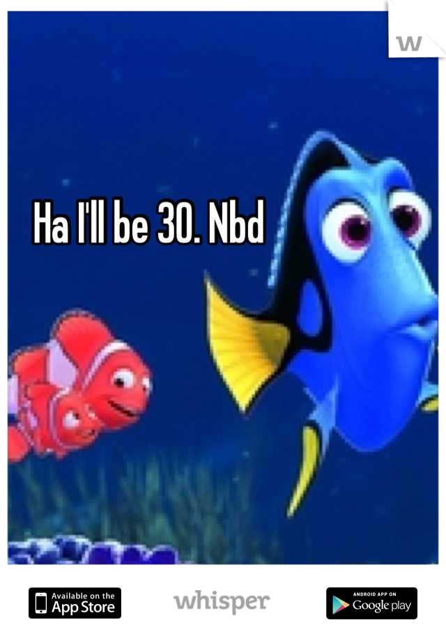 Ha I'll be 30. Nbd