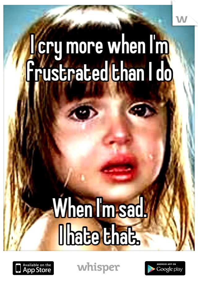 I cry more when I'm frustrated than I do




When I'm sad. 
I hate that.