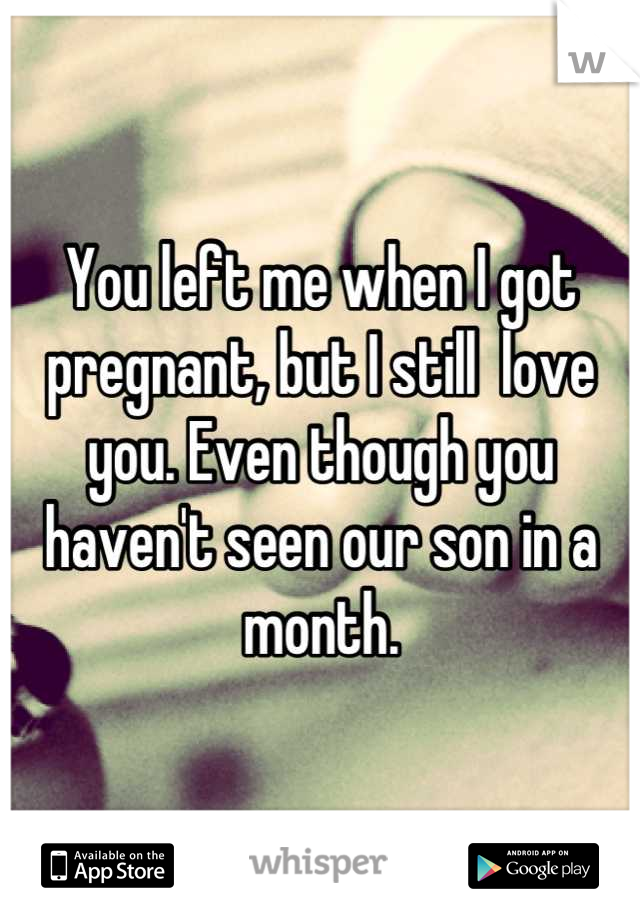 You left me when I got pregnant, but I still  love you. Even though you haven't seen our son in a month.