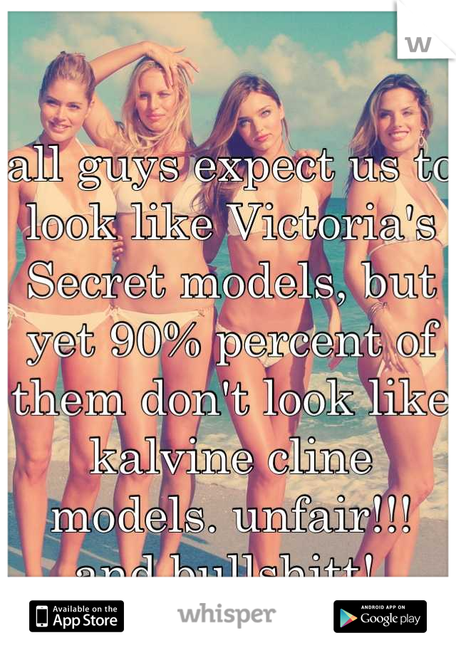 all guys expect us to look like Victoria's Secret models, but yet 90% percent of them don't look like kalvine cline models. unfair!!! and bullshitt! 