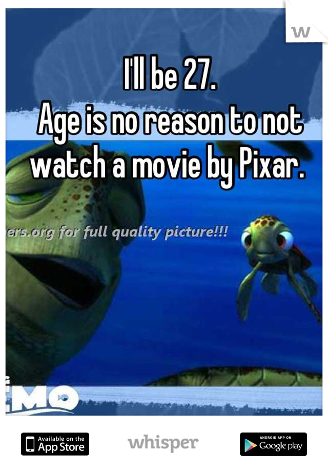 I'll be 27. 
Age is no reason to not watch a movie by Pixar. 