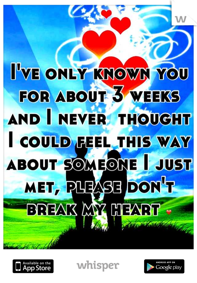 I've only known you for about 3 weeks and I never  thought I could feel this way about someone I just met, please don't break my heart ❤