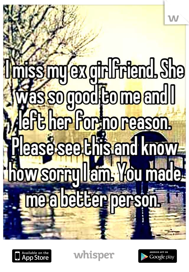 I miss my ex girlfriend. She was so good to me and I left her for no reason. Please see this and know how sorry I am. You made me a better person. 
