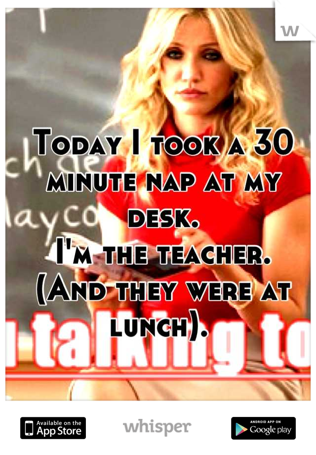 Today I took a 30 minute nap at my desk.
I'm the teacher. 
(And they were at lunch). 