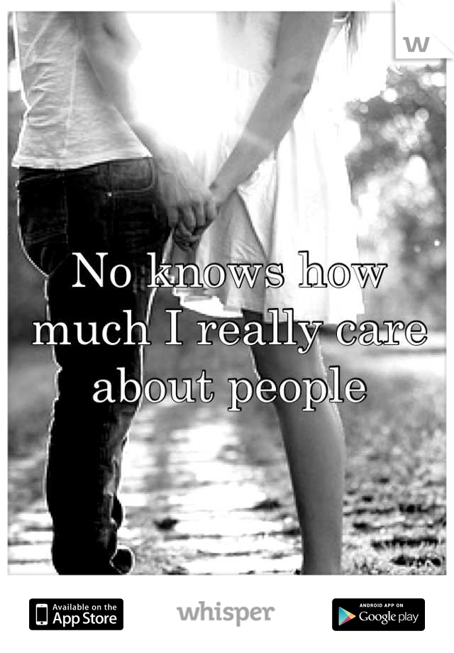 No knows how much I really care about people