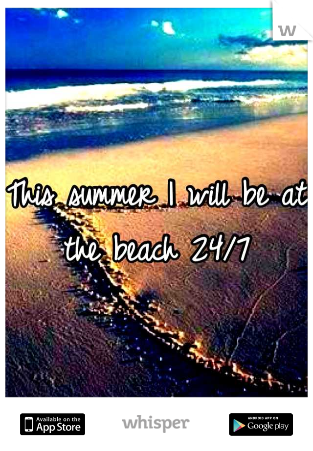 This summer I will be at the beach 24/7