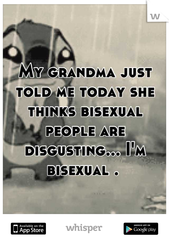My grandma just told me today she thinks bisexual people are disgusting... I'm bisexual . 