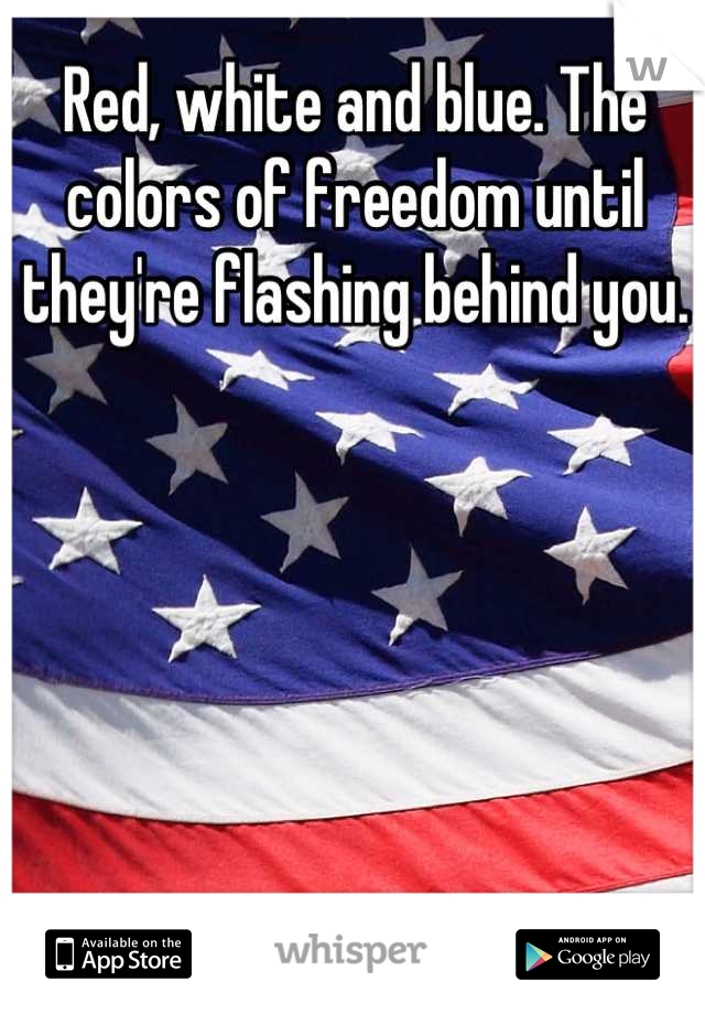 Red, white and blue. The colors of freedom until they're flashing behind you.