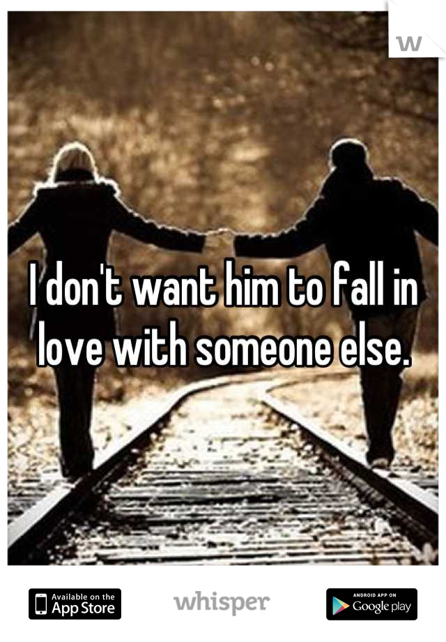 I don't want him to fall in love with someone else.