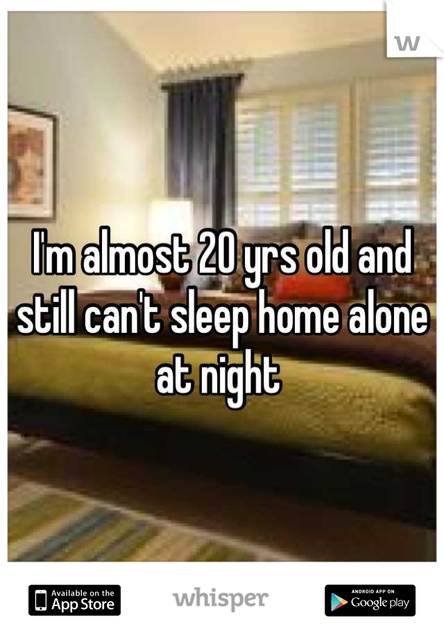 I'm almost 20 yrs old and still can't sleep home alone at night 
