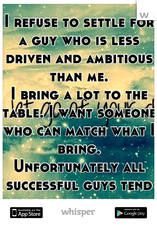 I refuse to settle for a guy who is less driven and ambitious than me. 
I bring a lot to the table. I want someone who can match what I bring.
Unfortunately all successful guys tend to date the bimbos.