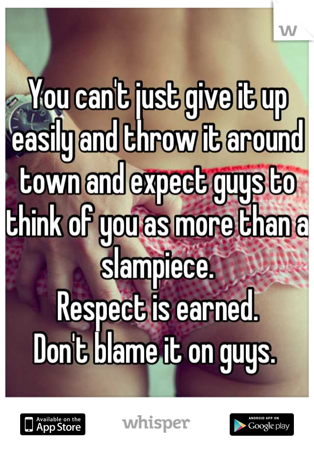 You can't just give it up easily and throw it around town and expect guys to think of you as more than a slampiece.
Respect is earned. 
Don't blame it on guys. 