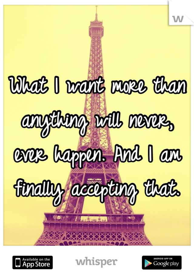 What I want more than anything will never, ever happen. And I am finally accepting that.