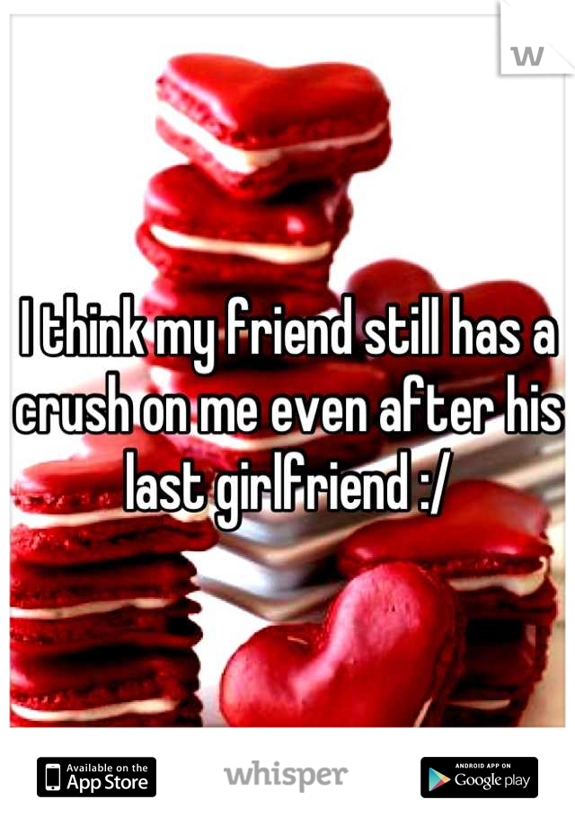 I think my friend still has a crush on me even after his last girlfriend :/