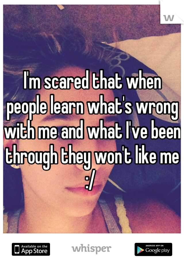 I'm scared that when people learn what's wrong with me and what I've been through they won't like me :/ 