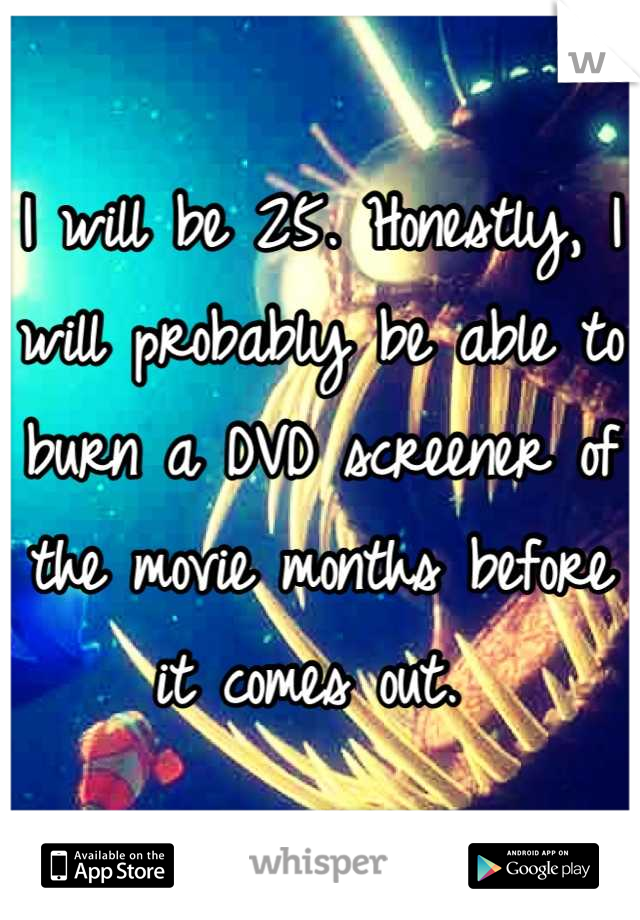 I will be 25. Honestly, I will probably be able to burn a DVD screener of the movie months before it comes out. 