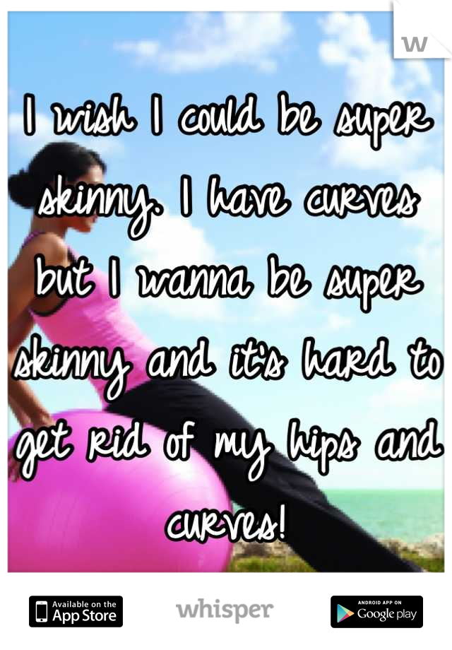I wish I could be super skinny. I have curves but I wanna be super skinny and it's hard to get rid of my hips and curves!