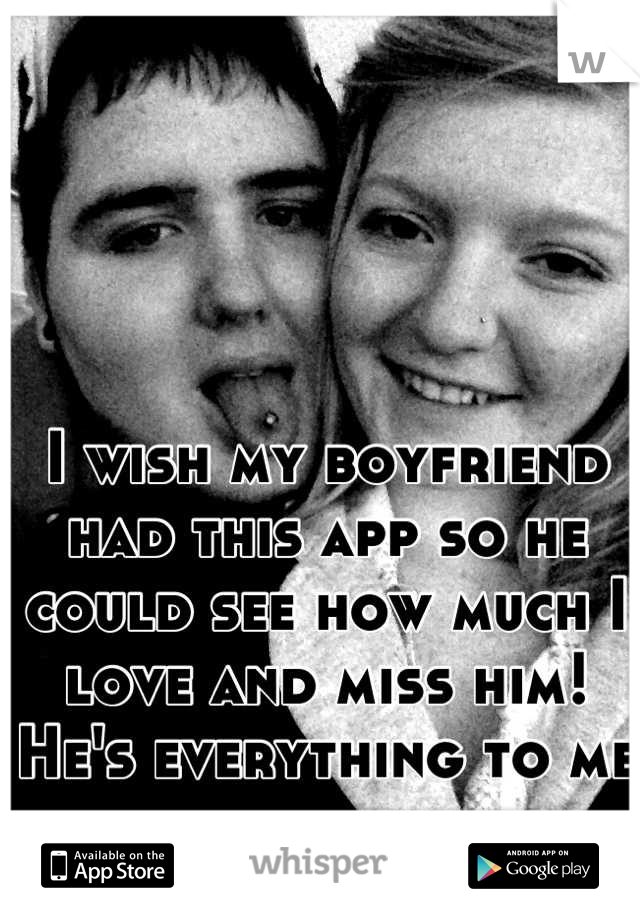 I wish my boyfriend had this app so he could see how much I love and miss him! 
He's everything to me
