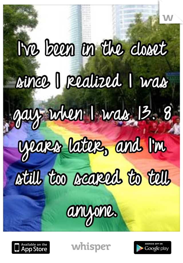 I've been in the closet since I realized I was gay when I was 13. 8 years later, and I'm still too scared to tell anyone.