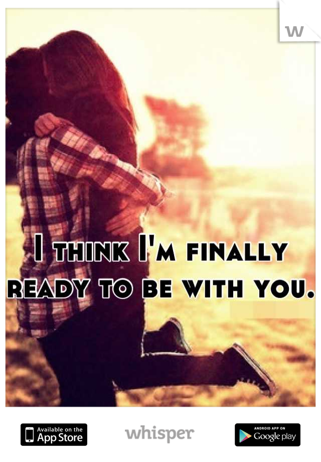 I think I'm finally ready to be with you. 