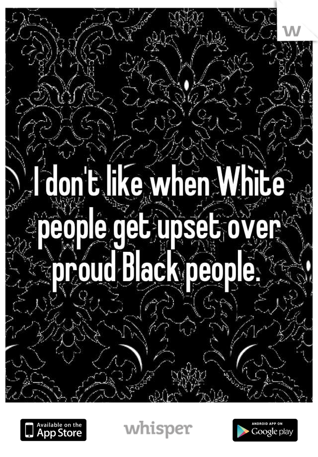 I don't like when White people get upset over proud Black people. 